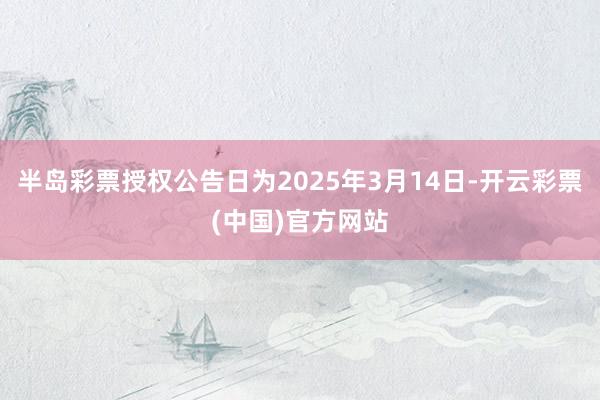 半岛彩票授权公告日为2025年3月14日-开云彩票(中国)官方网站