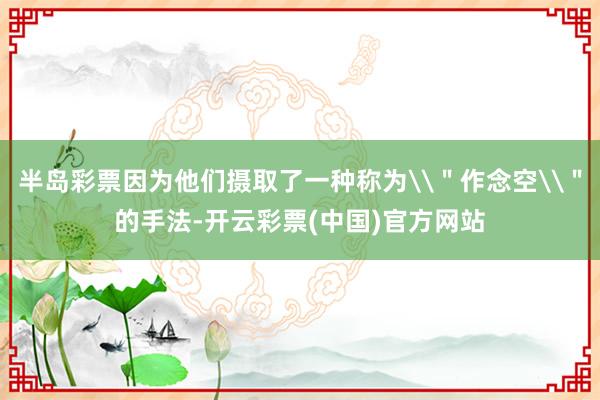 半岛彩票因为他们摄取了一种称为\＂作念空\＂的手法-开云彩票(中国)官方网站