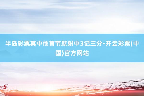 半岛彩票其中他首节就射中3记三分-开云彩票(中国)官方网站