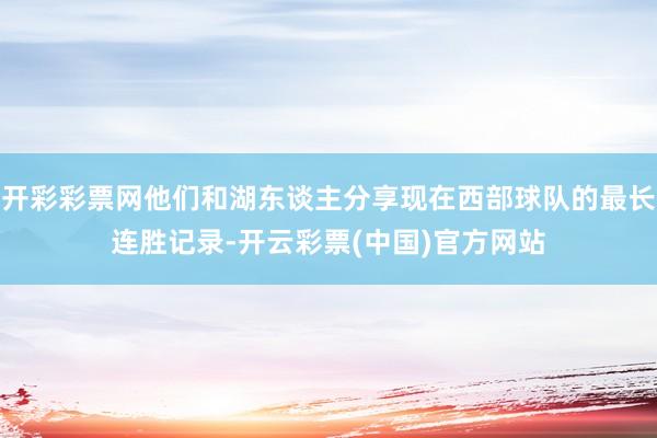 开彩彩票网他们和湖东谈主分享现在西部球队的最长连胜记录-开云彩票(中国)官方网站