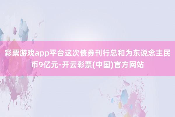 彩票游戏app平台这次债券刊行总和为东说念主民币9亿元-开云彩票(中国)官方网站