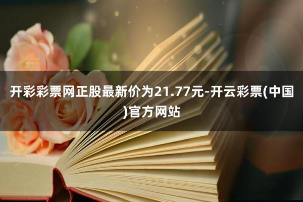开彩彩票网正股最新价为21.77元-开云彩票(中国)官方网站