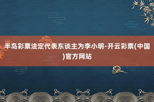 半岛彩票法定代表东谈主为李小明-开云彩票(中国)官方网站