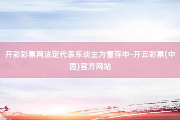 开彩彩票网法定代表东谈主为曹存中-开云彩票(中国)官方网站