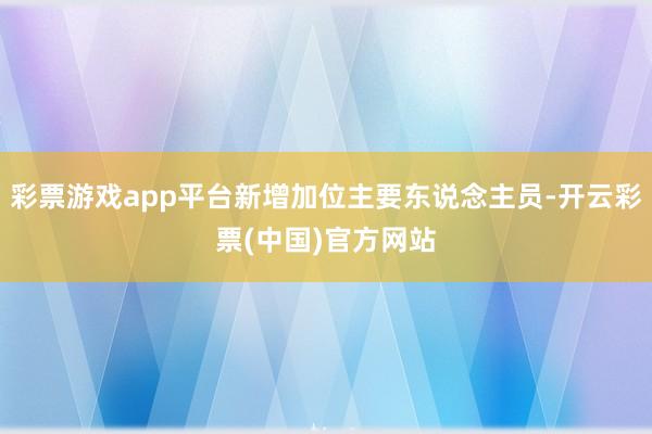 彩票游戏app平台新增加位主要东说念主员-开云彩票(中国)官方网站